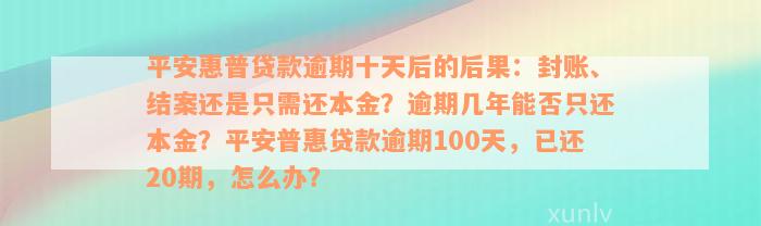 平安惠普贷款逾期十天后的后果：封账、结案还是只需还本金？逾期几年能否只还本金？平安普惠贷款逾期100天，已还20期，怎么办？