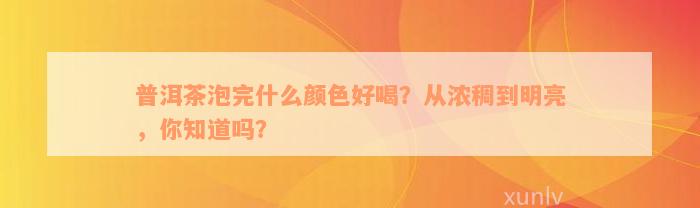 普洱茶泡完什么颜色好喝？从浓稠到明亮，你知道吗？