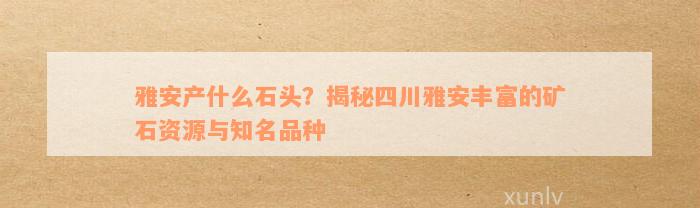 雅安产什么石头？揭秘四川雅安丰富的矿石资源与知名品种