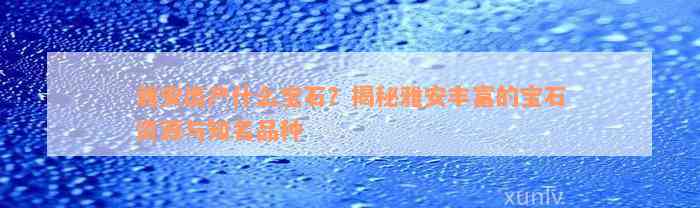 雅安出产什么宝石？揭秘雅安丰富的宝石资源与知名品种