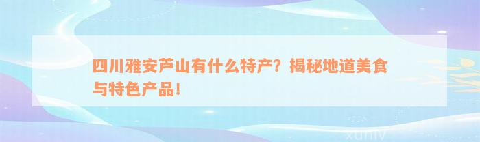 四川雅安芦山有什么特产？揭秘地道美食与特色产品！