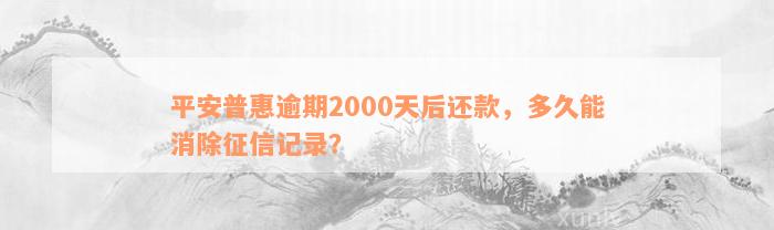 平安普惠逾期2000天后还款，多久能消除征信记录？