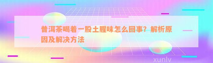 普洱茶喝着一股土腥味怎么回事？解析原因及解决方法