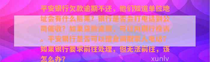 平安银行欠款逾期不还，他们知道单位地址会有什么后果？银行是否会打电话到公司催收？如果贷款逾期，可以向银行投诉。平安银行是否可以擅自调取家人电话？如果银行要求前往处理，但无法前往，该怎么办？