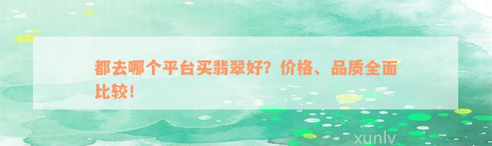 都去哪个平台买翡翠好？价格、品质全面比较！