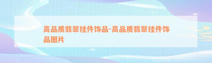 高品质翡翠挂件饰品-高品质翡翠挂件饰品图片