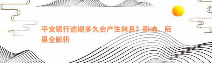 平安银行逾期多久会产生利息？影响、后果全解析