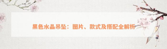 黑色水晶吊坠：图片、款式及搭配全解析