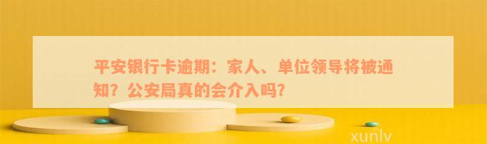 平安银行卡逾期：家人、单位领导将被通知？公安局真的会介入吗？