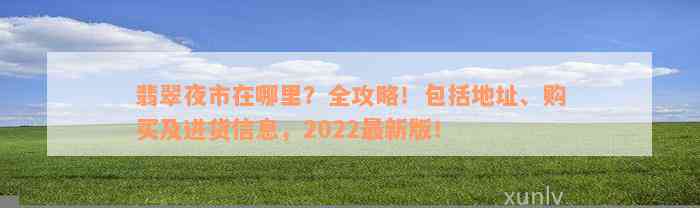 翡翠夜市在哪里？全攻略！包括地址、购买及进货信息，2022最新版！