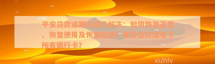 平安贷款逾期冻结已解冻：如何恢复正常、恢复使用及恢复征信？是否会冻结名下所有银行卡？