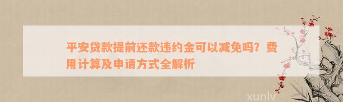 平安贷款提前还款违约金可以减免吗？费用计算及申请方式全解析