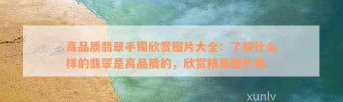 高品质翡翠手镯欣赏图片大全：了解什么样的翡翠是高品质的，欣赏精美图片集