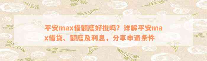 平安max借额度好批吗？详解平安max借贷、额度及利息，分享申请条件