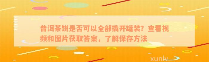 普洱茶饼是否可以全部撬开罐装？查看视频和图片获取答案，了解保存方法