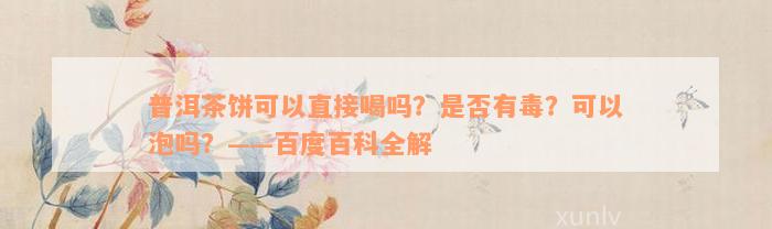 普洱茶饼可以直接喝吗？是否有毒？可以泡吗？——百度百科全解