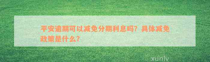 平安逾期可以减免分期利息吗？具体减免政策是什么？