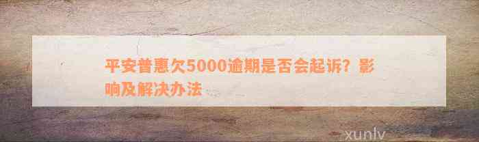 平安普惠欠5000逾期是否会起诉？影响及解决办法