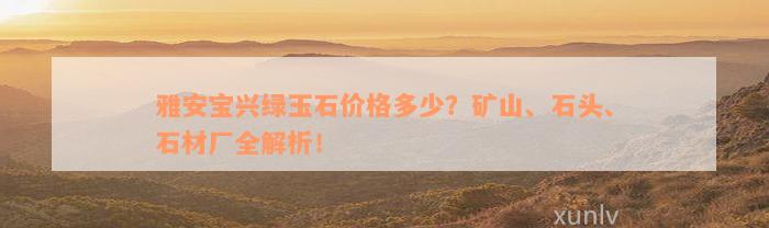 雅安宝兴绿玉石价格多少？矿山、石头、石材厂全解析！