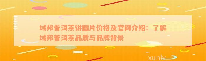 域邦普洱茶饼图片价格及官网介绍：了解域邦普洱茶品质与品牌背景