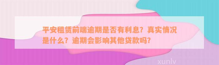 平安租赁前端逾期是否有利息？真实情况是什么？逾期会影响其他贷款吗？