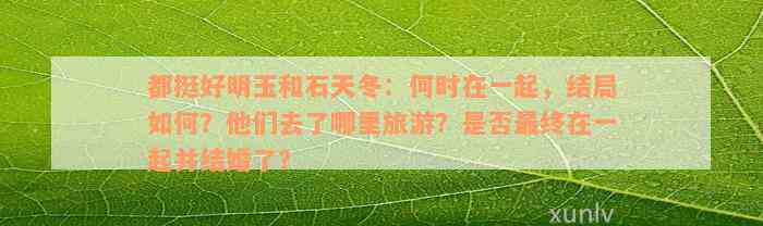 都挺好明玉和石天冬：何时在一起，结局如何？他们去了哪里旅游？是否最终在一起并结婚了？