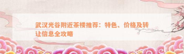 武汉光谷附近茶楼推荐：特色、价格及转让信息全攻略