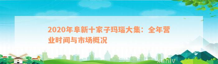 2020年阜新十家子玛瑙大集：全年营业时间与市场概况