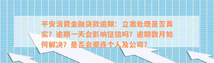 平安消费金融贷款逾期：立案处理是否真实？逾期一天会影响征信吗？逾期数月如何解决？是否会牵连个人及公司？