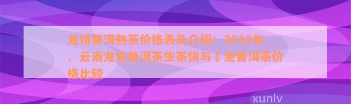 龙饼普洱熟茶价格表及介绍：2012年、云南龙生普洱茶生茶饼与犇龙普洱茶价格比较