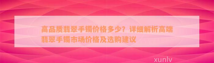 高品质翡翠手镯价格多少？详细解析高端翡翠手镯市场价格及选购建议