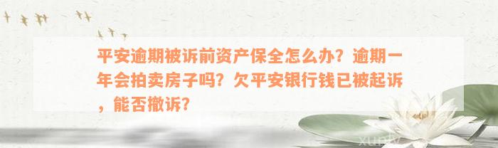 平安逾期被诉前资产保全怎么办？逾期一年会拍卖房子吗？欠平安银行钱已被起诉，能否撤诉？