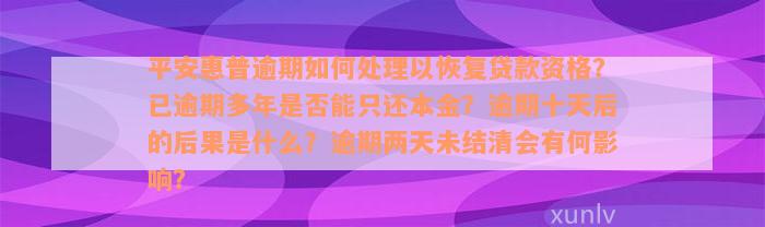 平安惠普逾期如何处理以恢复贷款资格？已逾期多年是否能只还本金？逾期十天后的后果是什么？逾期两天未结清会有何影响？