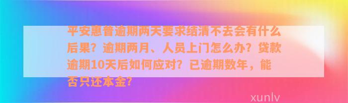 平安惠普逾期两天要求结清不去会有什么后果？逾期两月、人员上门怎么办？贷款逾期10天后如何应对？已逾期数年，能否只还本金？