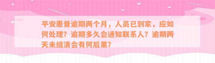 平安惠普逾期两个月，人员已到家，应如何处理？逾期多久会通知联系人？逾期两天未结清会有何后果？