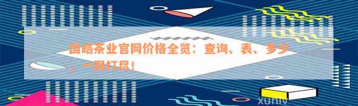 国皓茶业官网价格全览：查询、表、多少，一网打尽！