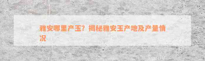 雅安哪里产玉？揭秘雅安玉产地及产量情况