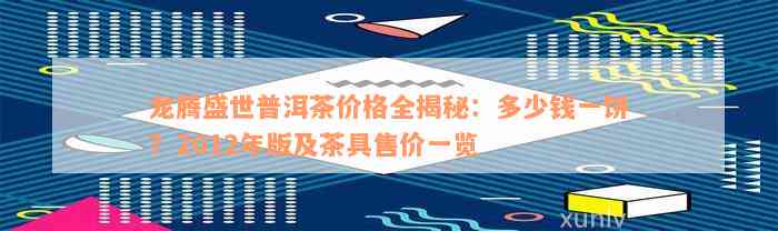 龙腾盛世普洱茶价格全揭秘：多少钱一饼？2012年版及茶具售价一览