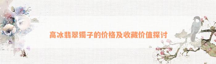 高冰翡翠镯子的价格及收藏价值探讨