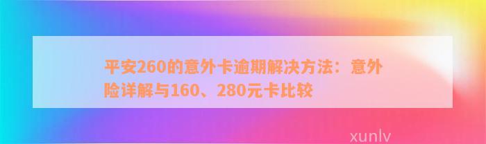 平安260的意外卡逾期解决方法：意外险详解与160、280元卡比较