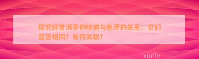 探究好普洱茶的味道与色泽的关系：它们是否相同？有何关联？