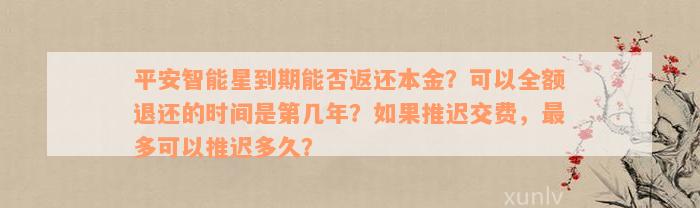 平安智能星到期能否返还本金？可以全额退还的时间是第几年？如果推迟交费，最多可以推迟多久？