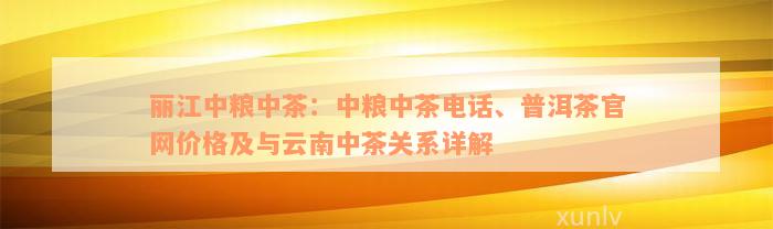 丽江中粮中茶：中粮中茶电话、普洱茶官网价格及与云南中茶关系详解