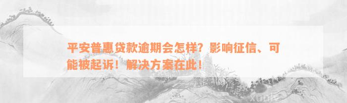 平安普惠贷款逾期会怎样？影响征信、可能被起诉！解决方案在此！