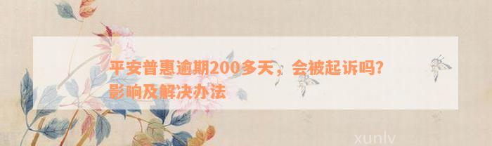 平安普惠逾期200多天，会被起诉吗？影响及解决办法