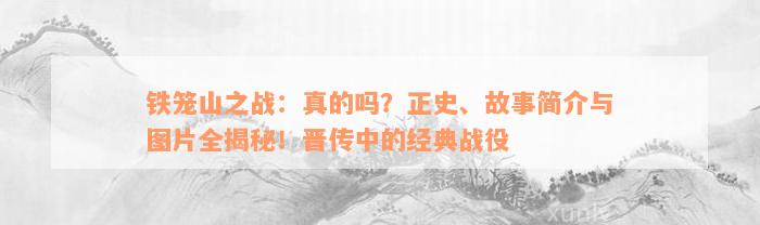 铁笼山之战：真的吗？正史、故事简介与图片全揭秘！晋传中的经典战役