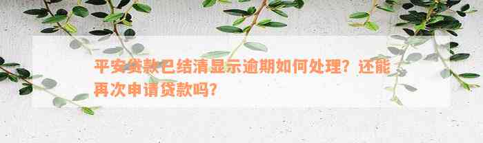 平安贷款已结清显示逾期如何处理？还能再次申请贷款吗？