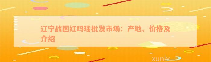 辽宁战国红玛瑙批发市场：产地、价格及介绍