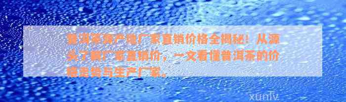 普洱茶源产地厂家直销价格全揭秘！从源头了解厂家直销价，一文看懂普洱茶的价格走势与生产厂家。