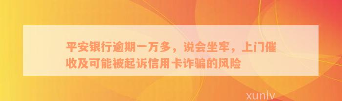 平安银行逾期一万多，说会坐牢，上门催收及可能被起诉信用卡诈骗的风险